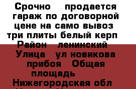 Срочно!!! продается гараж по договорной цене на само вывоз. три плиты белый керп › Район ­ ленинский › Улица ­ ул новикова прибоя › Общая площадь ­ 30 - Нижегородская обл., Нижний Новгород г. Недвижимость » Гаражи   